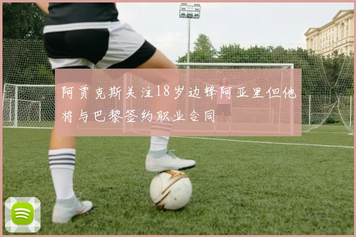 阿贾克斯关注18岁边锋阿亚里但他将与巴黎签约职业合同