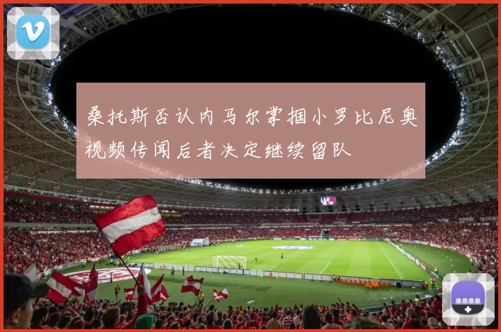 桑托斯否认内马尔掌掴小罗比尼奥视频传闻后者决定继续留队